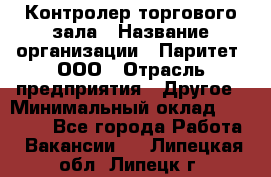 Контролер торгового зала › Название организации ­ Паритет, ООО › Отрасль предприятия ­ Другое › Минимальный оклад ­ 30 000 - Все города Работа » Вакансии   . Липецкая обл.,Липецк г.